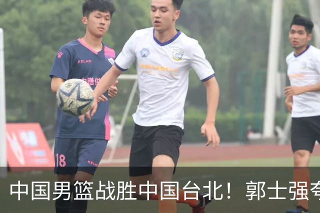 中国男篮战胜中国台北！郭士强夸球队有两个领头羊，起到带头作用