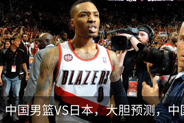 中国男篮VS日本，大胆预测，中国男篮将主场大胜，因为以下这5点