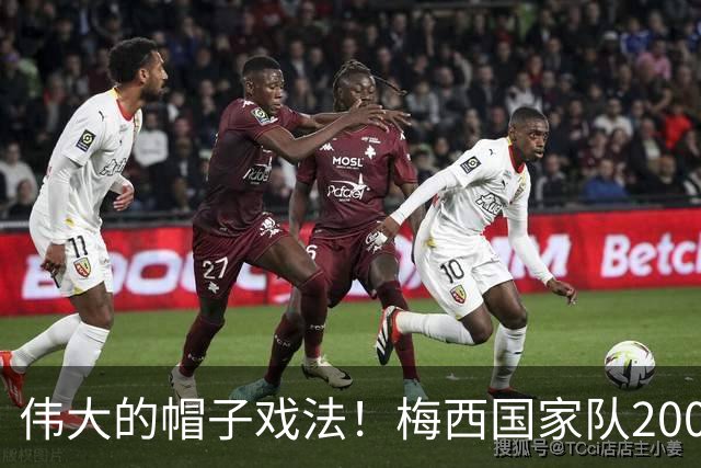 伟大的帽子戏法！梅西国家队200场，一战创8项神奇纪录震古烁今