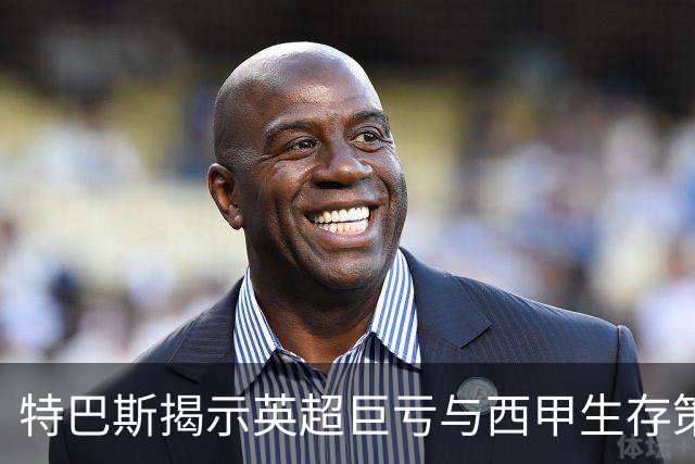 特巴斯揭示英超巨亏与西甲生存策略：曼城等豪门面临监管挑战！