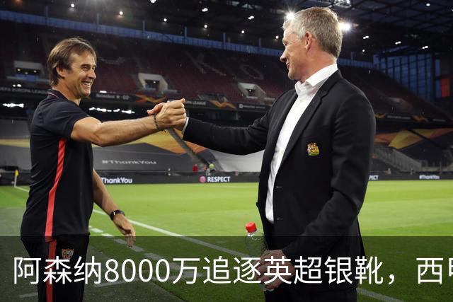 阿森纳8000万追逐英超银靴，西甲魔翼或将加盟，皇马询价因卡皮耶