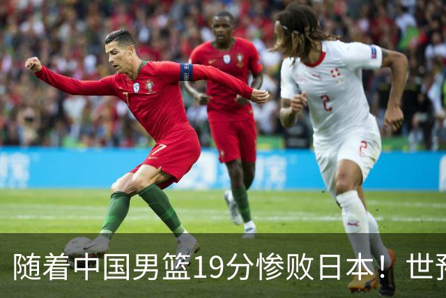 随着中国男篮19分惨败日本！世预赛积分榜出炉：中国出线形势危急