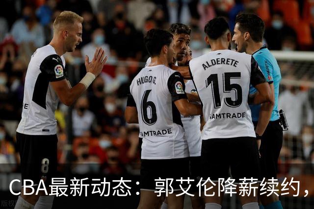 CBA最新动态：郭艾伦降薪续约，弗格完全签约，青岛抛售国手后卫